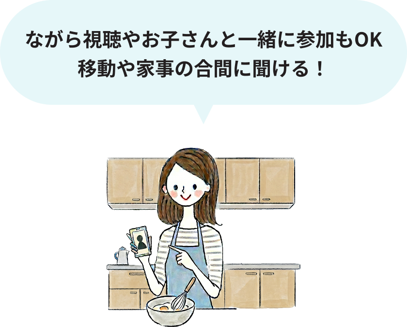 ながら視聴OK！移動や家事の合間に聞ける！